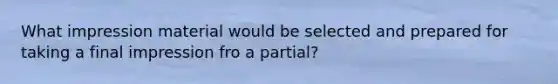 What impression material would be selected and prepared for taking a final impression fro a partial?