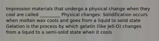 Impression materials that undergo a physical change when they cool are called _________ Physical changes: Solidification occurs when molten wax cools and goes from a liquid to solid state Gelation is the process by which gelatin (like Jell-O) changes from a liquid to a semi-solid state when it cools