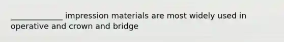 _____________ impression materials are most widely used in operative and crown and bridge