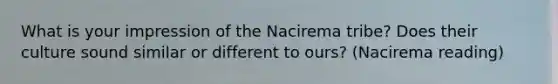 What is your impression of the Nacirema tribe? Does their culture sound similar or different to ours? (Nacirema reading)