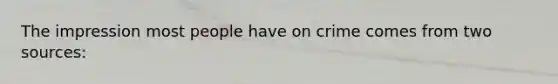 The impression most people have on crime comes from two sources: