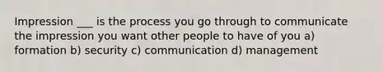 Impression ___ is the process you go through to communicate the impression you want other people to have of you a) formation b) security c) communication d) management