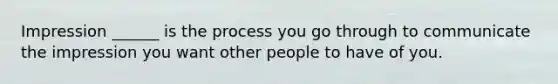 Impression ______ is the process you go through to communicate the impression you want other people to have of you.