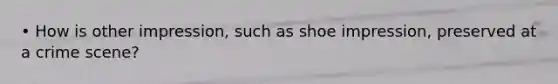 • How is other impression, such as shoe impression, preserved at a crime scene?