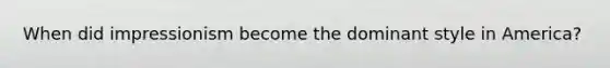 When did impressionism become the dominant style in America?