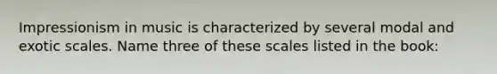 Impressionism in music is characterized by several modal and exotic scales. Name three of these scales listed in the book: