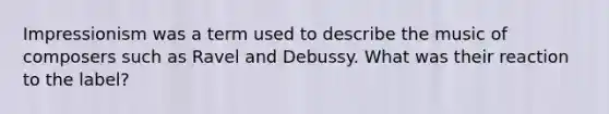 Impressionism was a term used to describe the music of composers such as Ravel and Debussy. What was their reaction to the label?