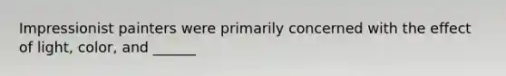 Impressionist painters were primarily concerned with the effect of light, color, and ______
