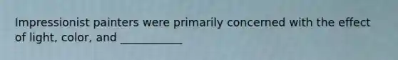 Impressionist painters were primarily concerned with the effect of light, color, and ___________