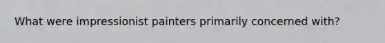 What were impressionist painters primarily concerned with?