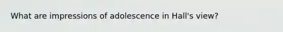 What are impressions of adolescence in Hall's view?