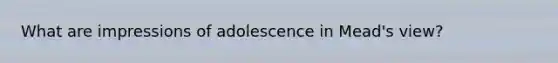 What are impressions of adolescence in Mead's view?