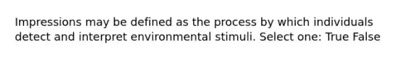 Impressions may be defined as the process by which individuals detect and interpret environmental stimuli. Select one: True False