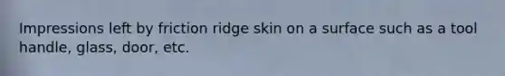 Impressions left by friction ridge skin on a surface such as a tool handle, glass, door, etc.