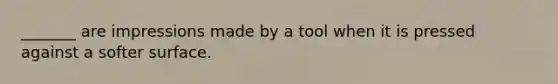 _______ are impressions made by a tool when it is pressed against a softer surface.
