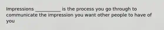 Impressions ___________ is the process you go through to communicate the impression you want other people to have of you