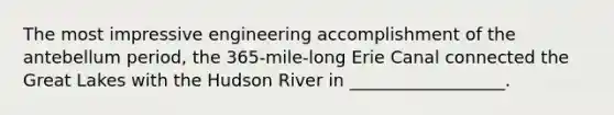 The most impressive engineering accomplishment of the antebellum period, the 365-mile-long Erie Canal connected the Great Lakes with the Hudson River in __________________.