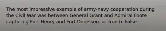 The most impressive example of army-navy cooperation during the Civil War was between General Grant and Admiral Foote capturing Fort Henry and Fort Donelson. a. True b. False