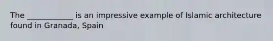 The ____________ is an impressive example of Islamic architecture found in Granada, Spain