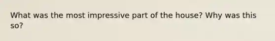 What was the most impressive part of the house? Why was this so?