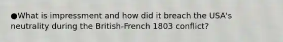 ●What is impressment and how did it breach the USA's neutrality during the British-French 1803 conflict?