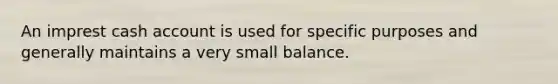 An imprest cash account is used for specific purposes and generally maintains a very small balance.