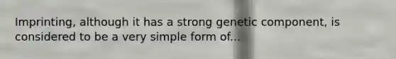 Imprinting, although it has a strong genetic component, is considered to be a very simple form of...