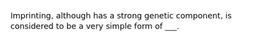 Imprinting, although has a strong genetic component, is considered to be a very simple form of ___.