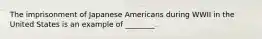 The imprisonment of Japanese Americans during WWII in the United States is an example of ________.