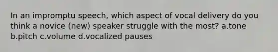 In an impromptu speech, which aspect of vocal delivery do you think a novice (new) speaker struggle with the most? a.tone b.pitch c.volume d.vocalized pauses