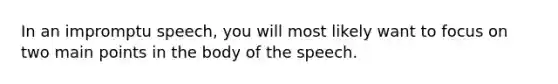 In an impromptu speech, you will most likely want to focus on two main points in the body of the speech.