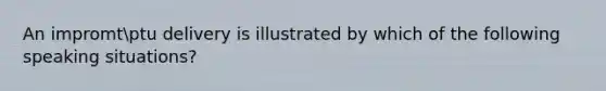 An impromtptu delivery is illustrated by which of the following speaking situations?