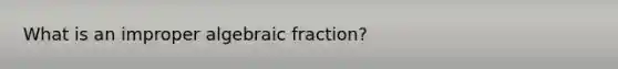 What is an improper algebraic fraction?