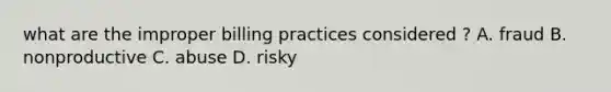 what are the improper billing practices considered ? A. fraud B. nonproductive C. abuse D. risky