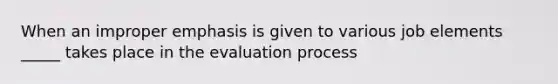 When an improper emphasis is given to various job elements _____ takes place in the evaluation process