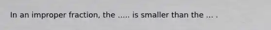 In an improper fraction, the ..... is smaller than the ... .