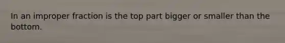 In an <a href='https://www.questionai.com/knowledge/kIVmowfJvq-improper-fraction' class='anchor-knowledge'>improper fraction</a> is the top part bigger or smaller than the bottom.