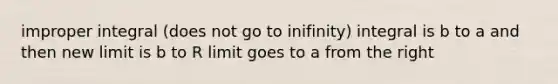 improper integral (does not go to inifinity) integral is b to a and then new limit is b to R limit goes to a from the right