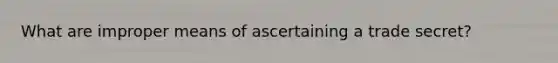 What are improper means of ascertaining a trade secret?