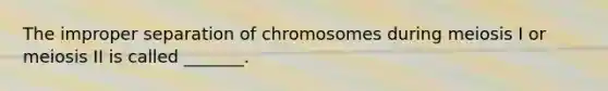 The improper separation of chromosomes during meiosis I or meiosis II is called _______.