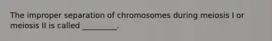 The improper separation of chromosomes during meiosis I or meiosis II is called _________.