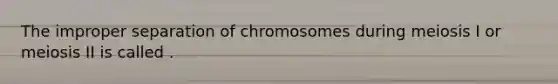 The improper separation of chromosomes during meiosis I or meiosis II is called .