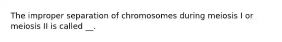 The improper separation of chromosomes during meiosis I or meiosis II is called __.