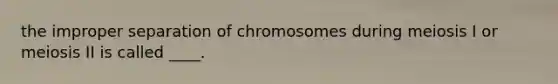 the improper separation of chromosomes during meiosis I or meiosis II is called ____.