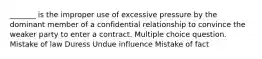 _______ is the improper use of excessive pressure by the dominant member of a confidential relationship to convince the weaker party to enter a contract. Multiple choice question. Mistake of law Duress Undue influence Mistake of fact