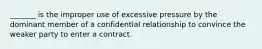 _______ is the improper use of excessive pressure by the dominant member of a confidential relationship to convince the weaker party to enter a contract.