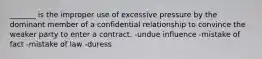 _______ is the improper use of excessive pressure by the dominant member of a confidential relationship to convince the weaker party to enter a contract. -undue influence -mistake of fact -mistake of law -duress