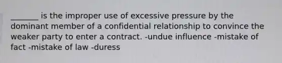 _______ is the improper use of excessive pressure by the dominant member of a confidential relationship to convince the weaker party to enter a contract. -undue influence -mistake of fact -mistake of law -duress