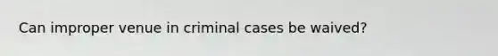 Can improper venue in criminal cases be waived?