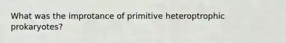 What was the improtance of primitive heteroptrophic prokaryotes?